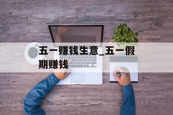 五一赚钱生意_五一假期赚钱 五一赚钱生意_五一假期赚钱