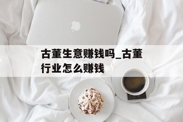 古董生意赚钱吗_古董行业怎么赚钱 古董生意赚钱吗_古董行业怎么赚钱