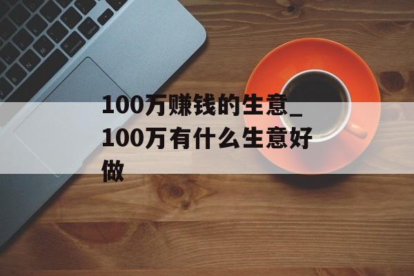 100万赚钱的生意_100万有什么生意好做