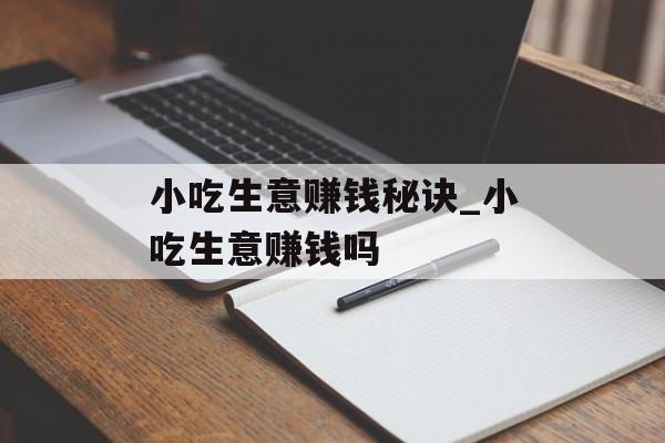 小吃生意赚钱秘诀_小吃生意赚钱吗