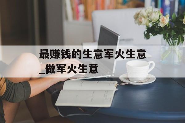 最赚钱的生意军火生意_做军火生意