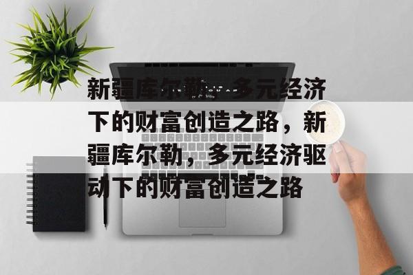 新疆库尔勒，多元经济下的财富创造之路，新疆库尔勒，多元经济驱动下的财富创造之路