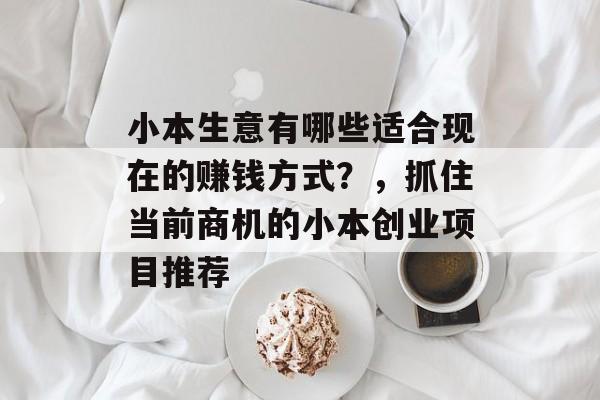 小本生意有哪些适合现在的赚钱方式？，抓住当前商机的小本创业项目推荐