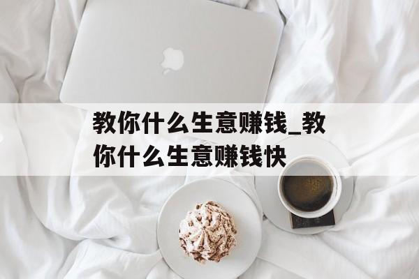 教你什么生意赚钱_教你什么生意赚钱快 教你什么生意赚钱_教你什么生意赚钱快