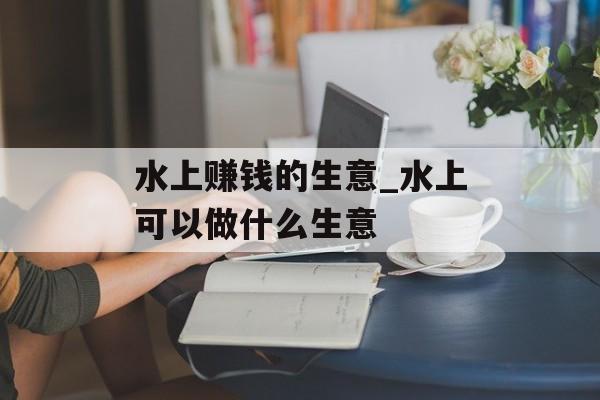 水上赚钱的生意_水上可以做什么生意