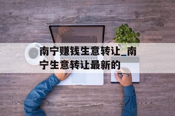 南宁赚钱生意转让_南宁生意转让最新的