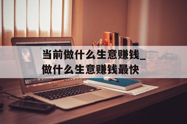 当前做什么生意赚钱_做什么生意赚钱最快