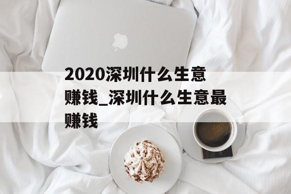2020深圳什么生意赚钱_深圳什么生意最赚钱 2020深圳什么生意赚钱_深圳什么生意最赚钱
