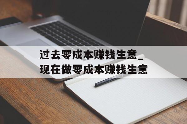 过去零成本赚钱生意_现在做零成本赚钱生意