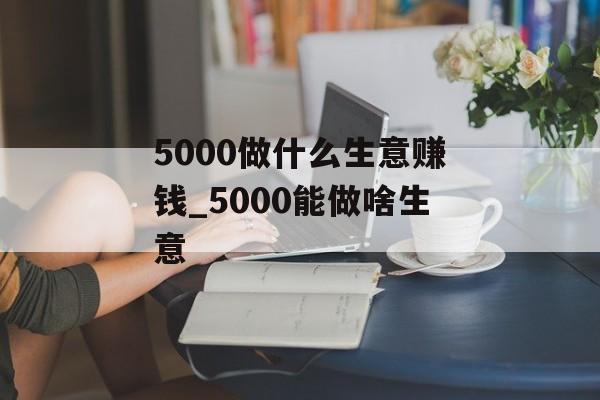 5000做什么生意赚钱_5000能做啥生意