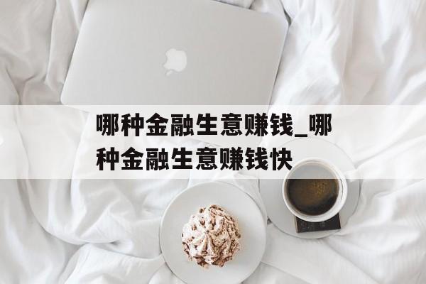 哪种金融生意赚钱_哪种金融生意赚钱快 哪种金融生意赚钱_哪种金融生意赚钱快