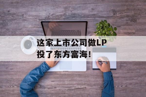 这家上市公司做LP 投了东方富海! 这家上市公司做LP 投了东方富海!
