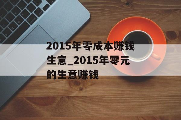 2015年零成本赚钱生意_2015年零元的生意赚钱