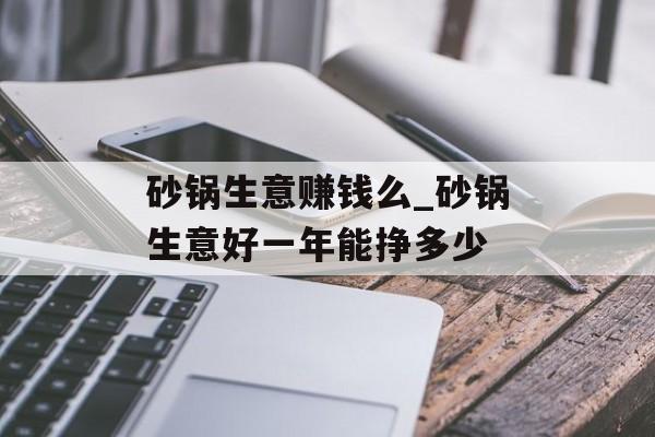 砂锅生意赚钱么_砂锅生意好一年能挣多少