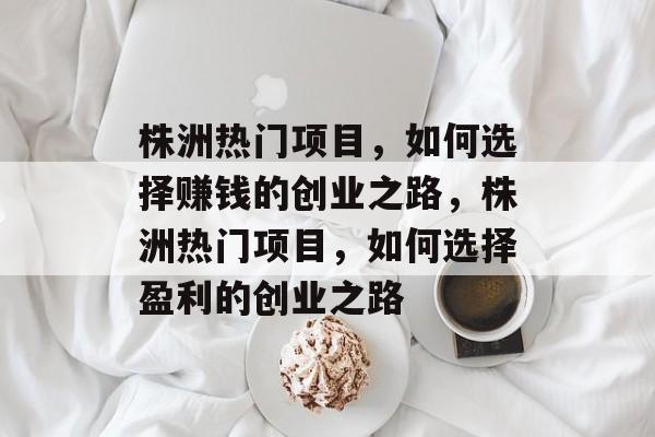 株洲热门项目,如何选择赚钱的创业之路,株洲热门项目,如何选择盈利的创业之路 株洲热门项目,如何选择赚钱的创业之路,株洲热门项目,如何选择盈利的创业之路