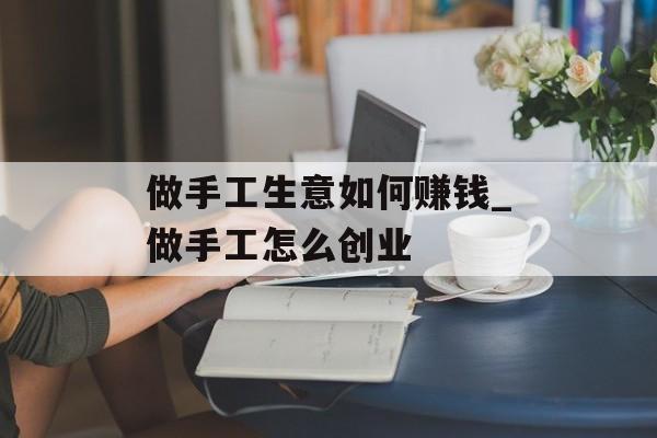 做手工生意如何赚钱_做手工怎么创业