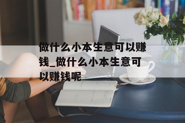 做什么小本生意可以赚钱_做什么小本生意可以赚钱呢 做什么小本生意可以赚钱_做什么小本生意可以赚钱呢