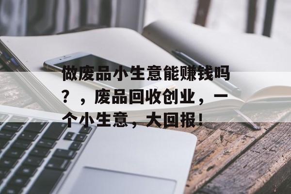 做废品小生意能赚钱吗?,废品回收创业,一个小生意,大回报! 做废品小生意能赚钱吗?,废品回收创业,一个小生意,大回报!