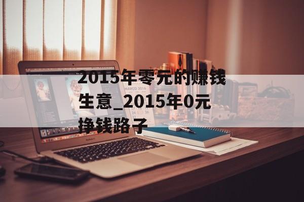 2015年零元的赚钱生意_2015年0元挣钱路子 2015年零元的赚钱生意_2015年0元挣钱路子