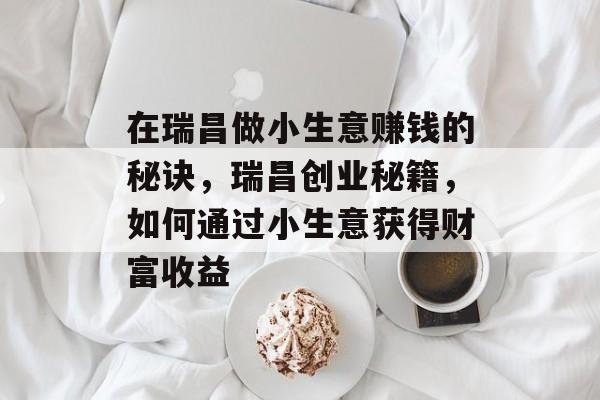 在瑞昌做小生意赚钱的秘诀,瑞昌创业秘籍,如何通过小生意获得财富收益 在瑞昌做小生意赚钱的秘诀,瑞昌创业秘籍,如何通过小生意获得财富收益