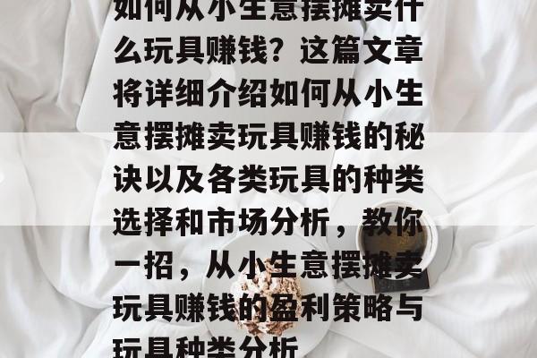 如何从小生意摆摊卖什么玩具赚钱？这篇文章将详细介绍如何从小生意摆摊卖玩具赚钱的秘诀以及各类玩具的种类选择和市场分析，教你一招，从小生意摆摊卖玩具赚钱的盈利策略与玩具种类分析