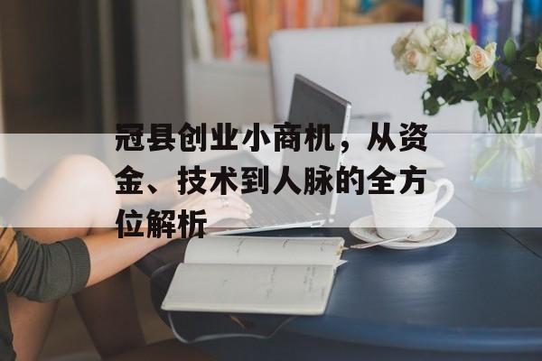 冠县创业小商机,从资金、技术到人脉的全方位解析 冠县创业小商机,从资金、技术到人脉的全方位解析