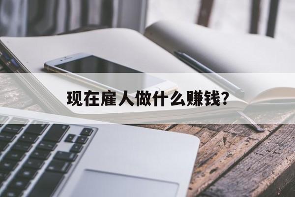 现在雇人做什么赚钱? 现在雇人做什么赚钱?