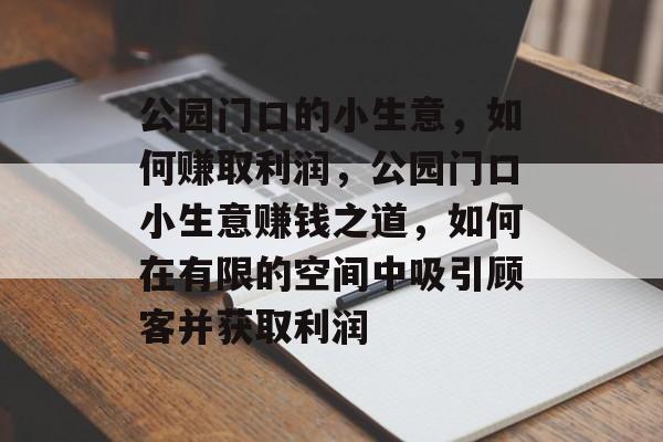 公园门口的小生意,如何赚取利润,公园门口小生意赚钱之道,如何在有限的空间中吸引顾客并获取利润 公园门口的小生意,如何赚取利润,公园门口小生意赚钱之道,如何在有限的空间中吸引顾客并获取利润