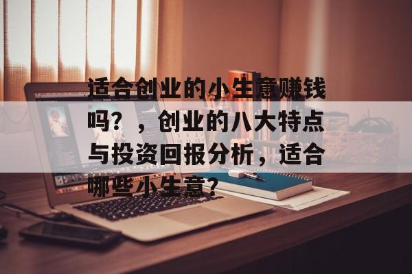 适合创业的小生意赚钱吗？，创业的八大特点与投资回报分析，适合哪些小生意？
