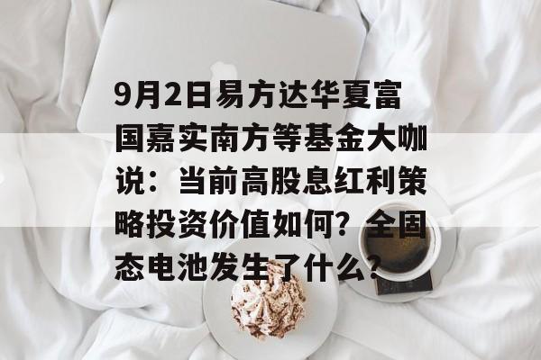 9月2日易方达华夏富国嘉实南方等基金大咖说：当前高股息红利策略投资价值如何？全固态电池发生了什么？