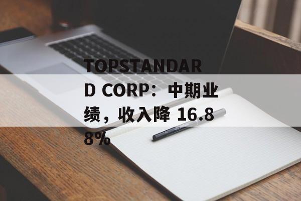TOPSTANDARD CORP：中期业绩，收入降 16.88%