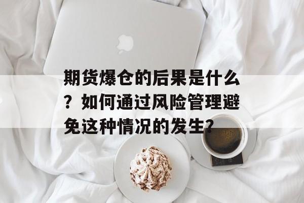 期货爆仓的后果是什么?如何通过风险管理避免这种情况的发生? 期货爆仓的后果是什么?如何通过风险管理避免这种情况的发生?