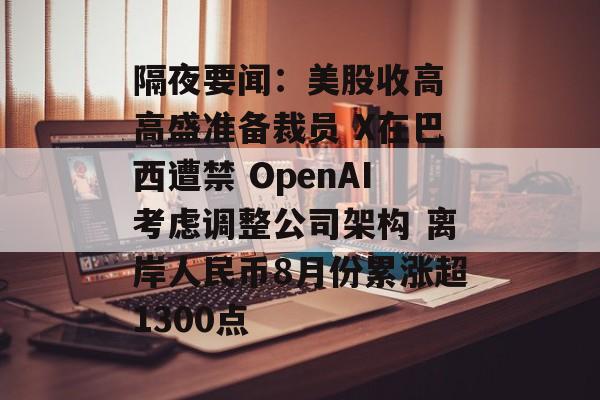 隔夜要闻：美股收高 高盛准备裁员 X在巴西遭禁 OpenAI考虑调整公司架构 离岸人民币8月份累涨超1300点