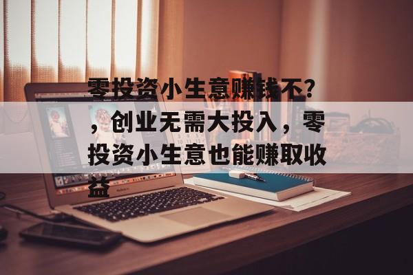 零投资小生意赚钱不？，创业无需大投入，零投资小生意也能赚取收益