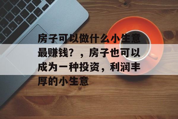 房子可以做什么小生意最赚钱？，房子也可以成为一种投资，利润丰厚的小生意