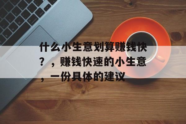 什么小生意划算赚钱快？，赚钱快速的小生意，一份具体的建议